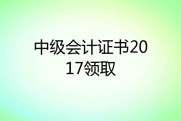中级会计证书2017领取