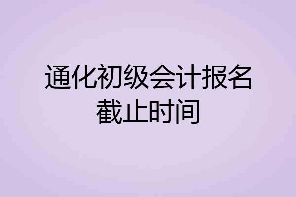 通化初级会计报名截止时间