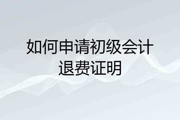 如何申请初级会计退费证明