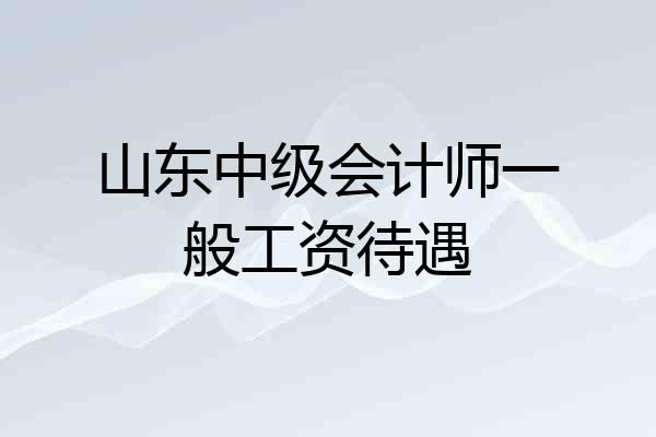 山东中级会计师一般工资待遇