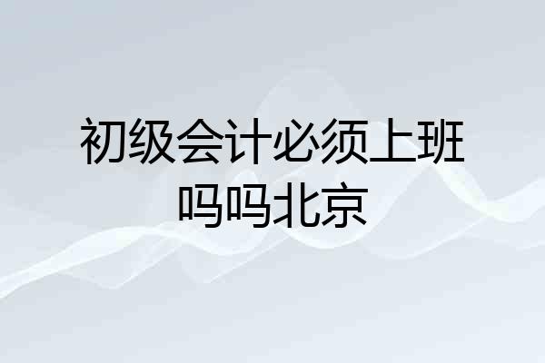 初级会计必须上班吗吗北京