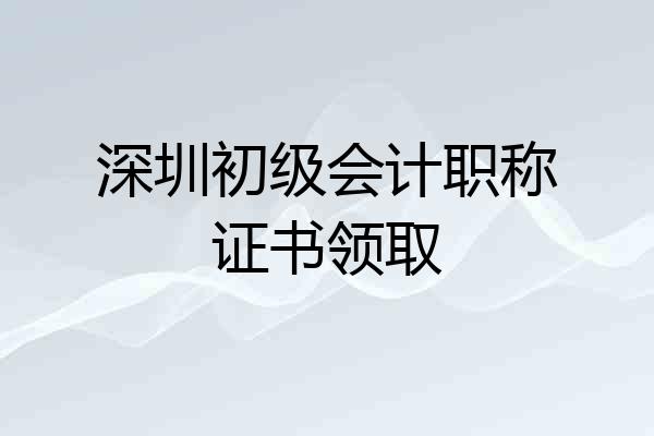 深圳初级会计职称证书领取