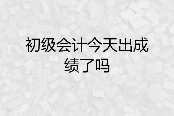 初级会计今天出成绩了吗