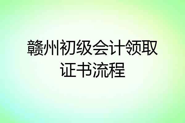 赣州初级会计领取证书流程