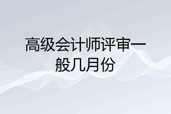 高级会计师评审一般几月份