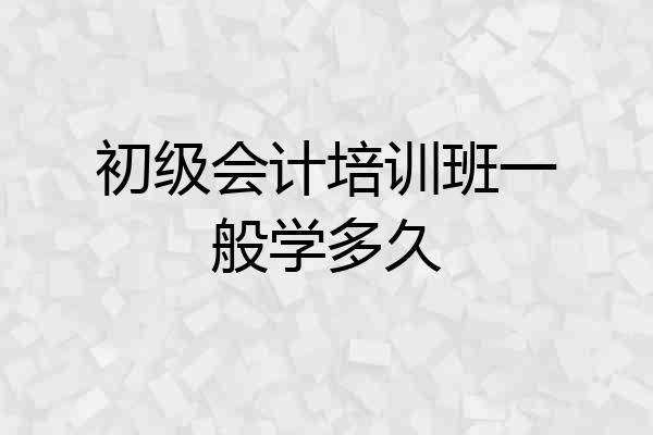 初级会计培训班一般学多久