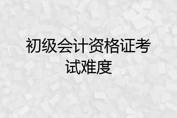 初级会计资格证考试难度