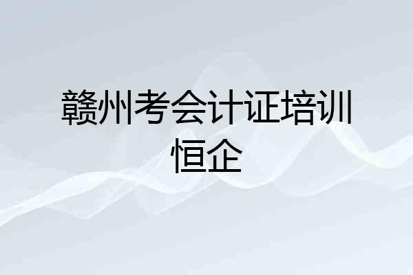 赣州考会计证培训恒企