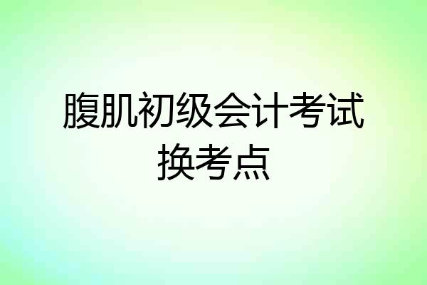 腹肌初级会计考试换考点