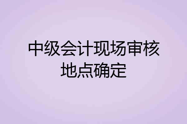 中级会计现场审核地点确定