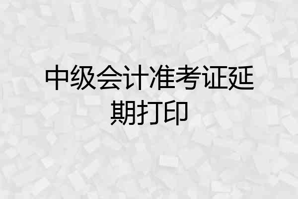 中级会计准考证延期打印
