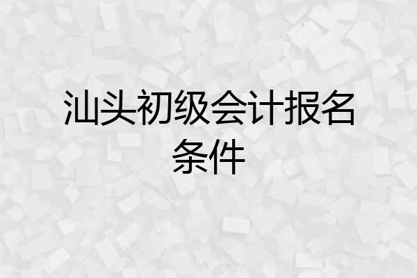 汕头初级会计报名条件