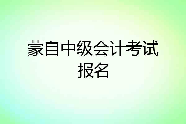 蒙自中级会计考试报名