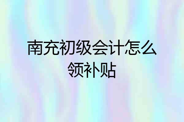 南充初级会计怎么领补贴