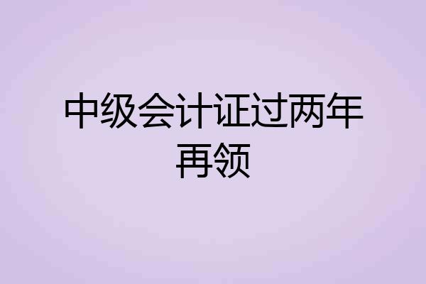 中级会计证过两年再领