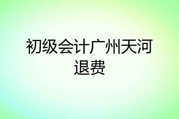初级会计广州天河退费