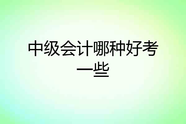 中级会计哪种好考一些