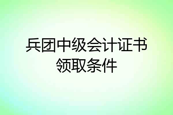 兵团中级会计证书领取条件