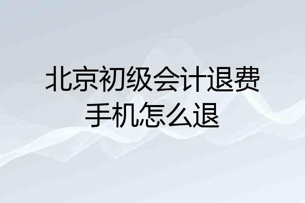北京初级会计退费手机怎么退