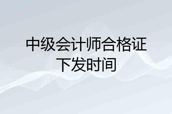 中级会计师合格证下发时间