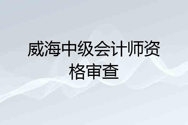 威海中级会计师资格审查