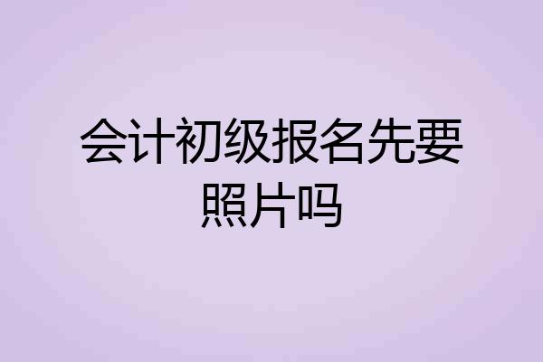 会计初级报名先要照片吗