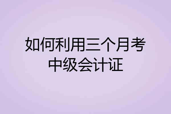 如何利用三个月考中级会计证
