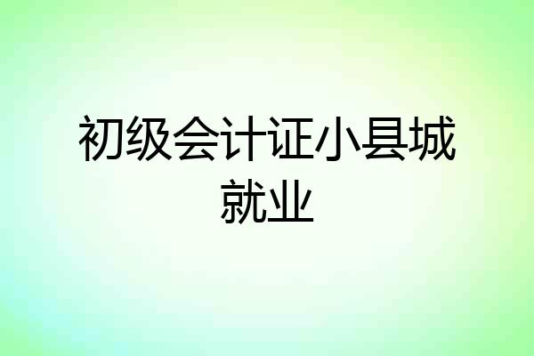 初级会计证小县城就业