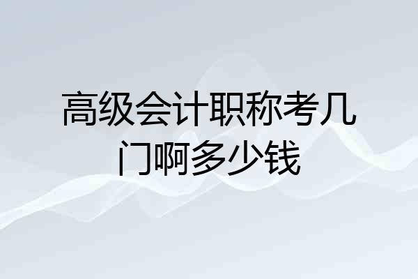 高级会计职称考几门啊多少钱