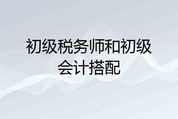 初级税务师和初级会计搭配