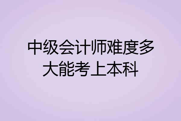 中级会计师难度多大能考上本科