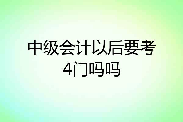 中级会计以后要考4门吗吗