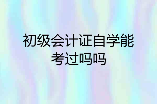 初级会计证自学能考过吗吗