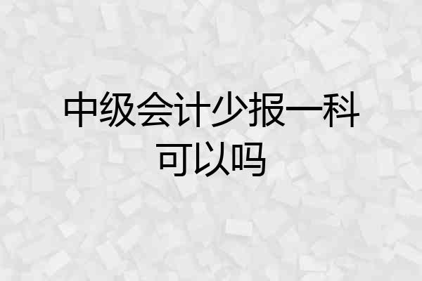 中级会计少报一科可以吗