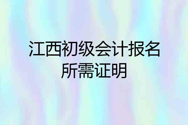 江西初级会计报名所需证明