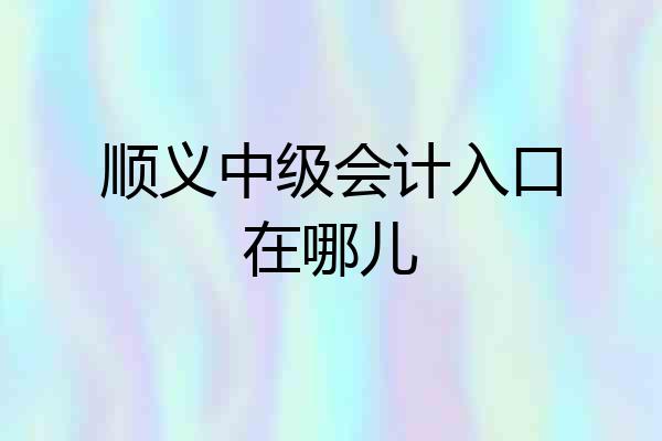顺义中级会计入口在哪儿
