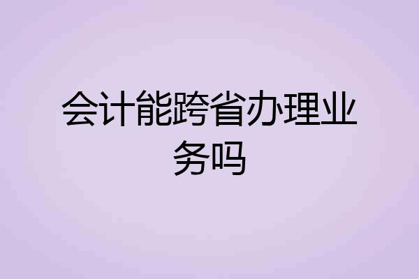 会计能跨省办理业务吗
