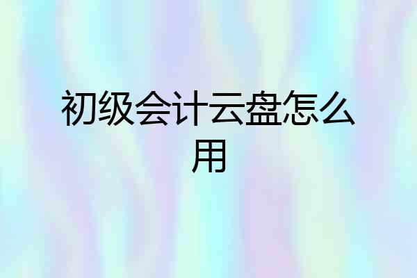 初级会计云盘怎么用