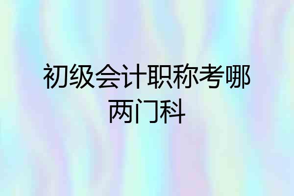 初级会计职称考哪两门科