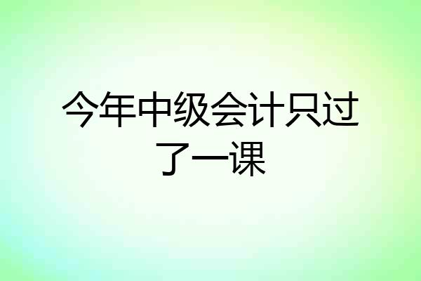 今年中级会计只过了一课