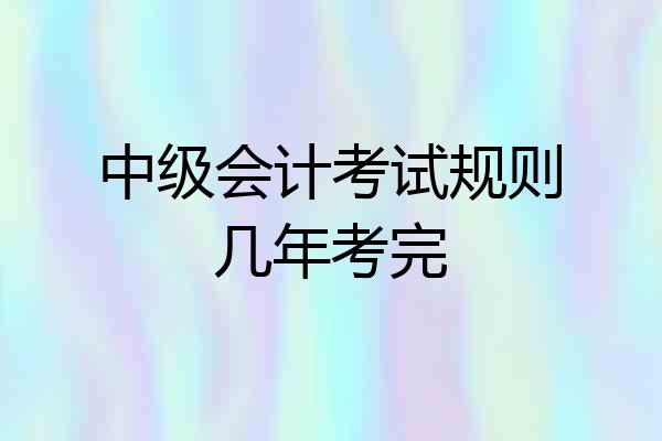 中级会计考试规则几年考完