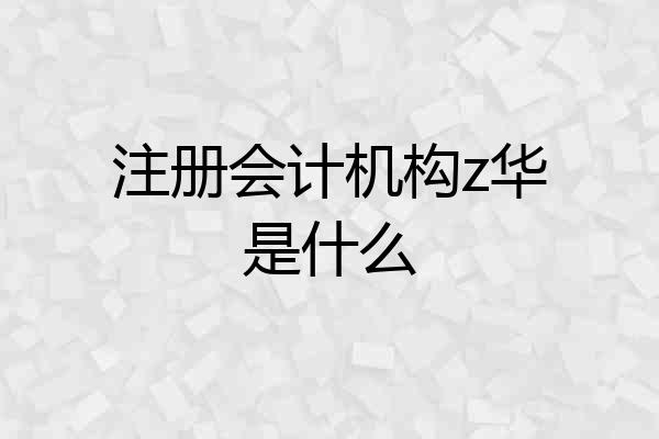 注册会计机构z华是什么