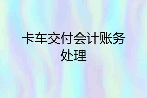 卡车交付会计账务处理