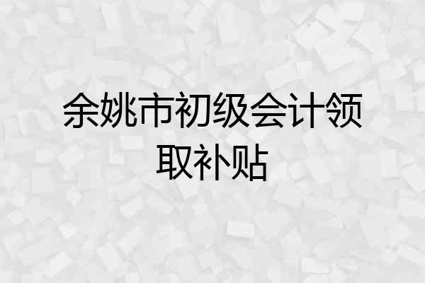 余姚市初级会计领取补贴