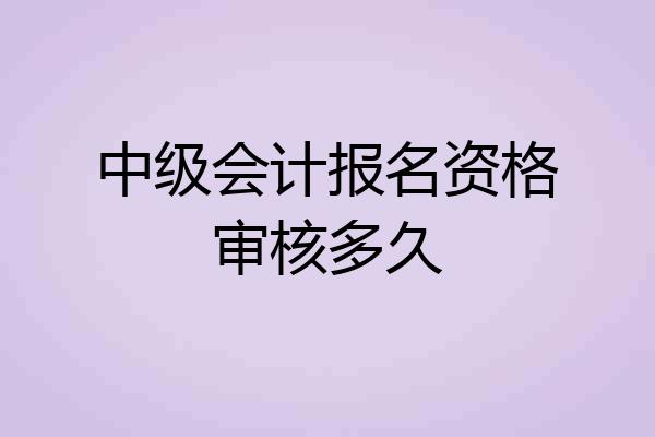 中级会计报名资格审核多久