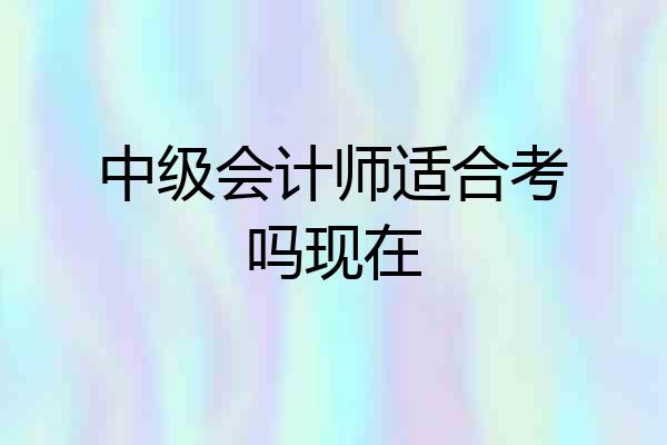 中级会计师适合考吗现在