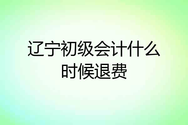 辽宁初级会计什么时候退费