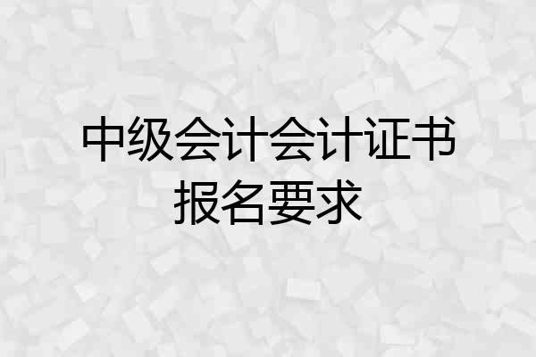 中级会计会计证书报名要求