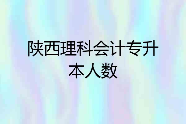 陕西理科会计专升本人数