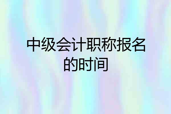 中级会计职称报名的时间